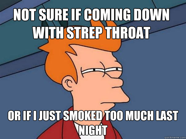 Not sure if coming down with strep throat Or if I just smoked too much last night  Futurama Fry