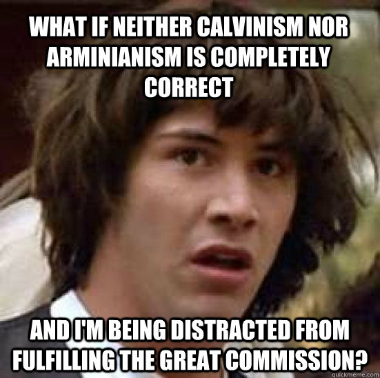 what if neither Calvinism nor Arminianism is completely correct and I'm being distracted from fulfilling the great commission?  conspiracy keanu