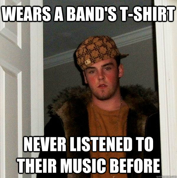 Wears a band's t-shirt never listened to their music before - Wears a band's t-shirt never listened to their music before  Scumbag Steve