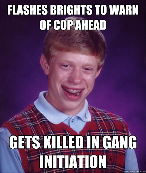 Flashes brights to warn of cop ahead  Gets killed in gang initiation   Bad Luck Brian