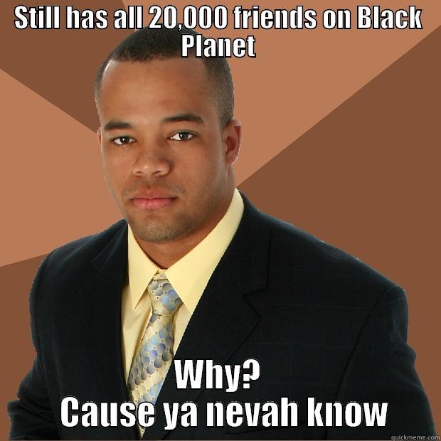 STILL HAS ALL 20,000 FRIENDS ON BLACK PLANET WHY?   CAUSE YA NEVAH KNOW Successful Black Man