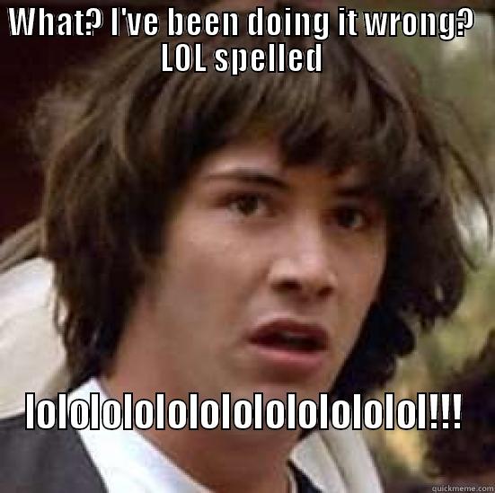 Additional LOL's in LOL doesnt' make you appear smarter or more intelligent  - WHAT? I'VE BEEN DOING IT WRONG?  LOL SPELLED  LOLOLOLOLOLOLOLOLOLOLOLOL!!!  conspiracy keanu