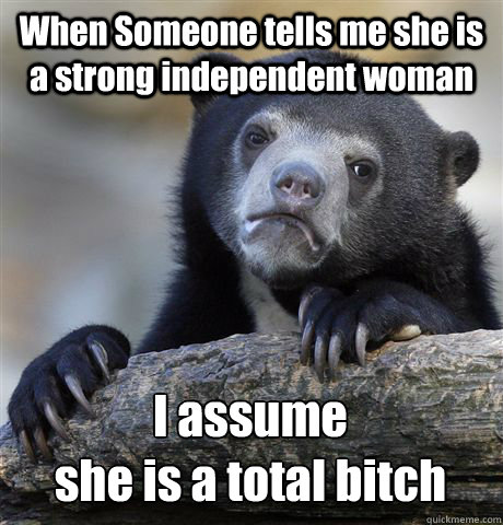 When Someone tells me she is a strong independent woman I assume 
she is a total bitch - When Someone tells me she is a strong independent woman I assume 
she is a total bitch  Confession Bear