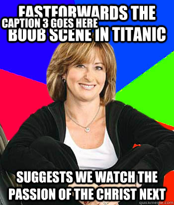 Fastforwards the boob scene in titanic Suggests we watch the passion of the christ next Caption 3 goes here  Sheltering Suburban Mom