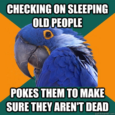 Checking on sleeping old people  Pokes them to make sure they aren't dead  - Checking on sleeping old people  Pokes them to make sure they aren't dead   Paranoid Parrot