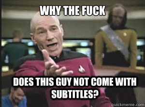 why the fuck does this guy not come with subtitles?   Annoyed Picard