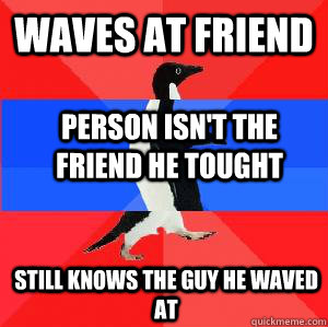 Waves at friend Person isn't the friend he tought Still knows the guy he waved at - Waves at friend Person isn't the friend he tought Still knows the guy he waved at  Socially awesome awkward awesome penguin