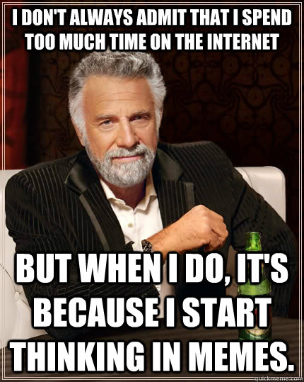 I don't always admit that I spend too much time on the internet but when I do, it's because I start thinking in memes.  The Most Interesting Man In The World