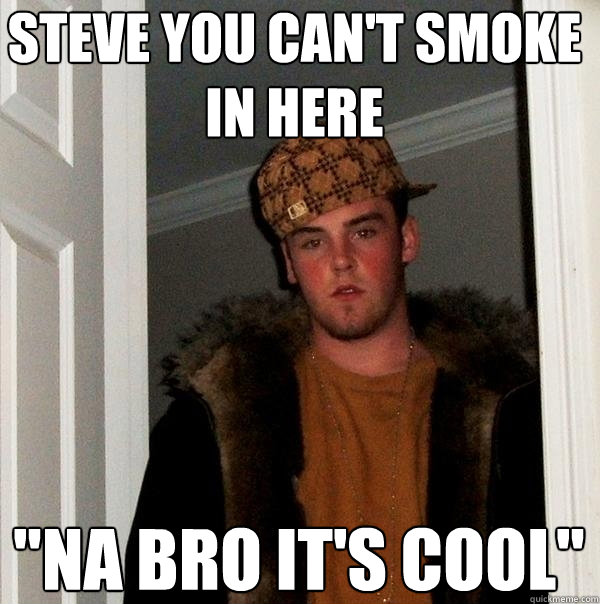 Steve you can't smoke in here 