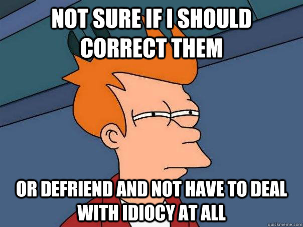 not sure if i should correct them  or defriend and not have to deal with idiocy at all  Futurama Fry