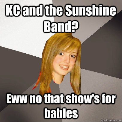 KC and the Sunshine Band? Eww no that show's for babies  Musically Oblivious 8th Grader