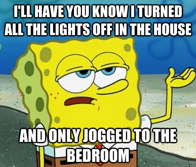 I'll have you know i turned all the lights off in the house And only jogged to the bedroom  Tough Spongebob