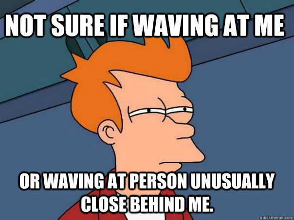 Not sure if waving at me Or waving at person unusually close behind me.  Futurama Fry