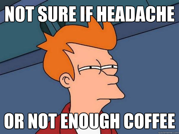 not sure if headache or not enough coffee  Futurama Fry