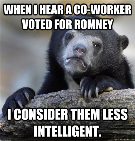 When I hear a co-worker voted for Romney I consider them less intelligent.  Confession Bear