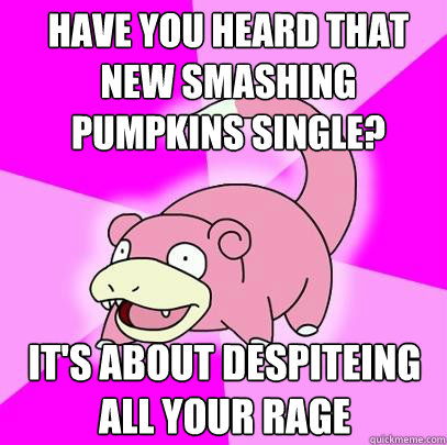 Have you heard that new Smashing Pumpkins single? It's about despiteing all your rage - Have you heard that new Smashing Pumpkins single? It's about despiteing all your rage  Slowpoke