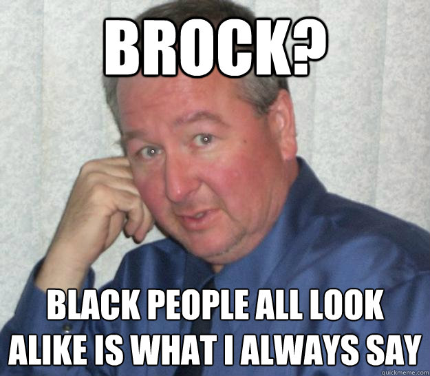 Brock? Black people all look alike is what I always say - Brock? Black people all look alike is what I always say  Pedo Republican