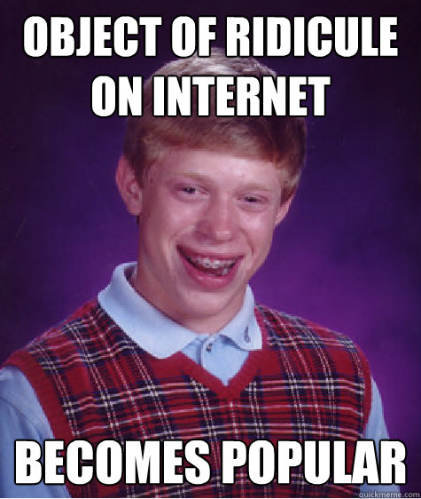 object of ridicule
on internet becomes popular - object of ridicule
on internet becomes popular  Bad Luck Brian