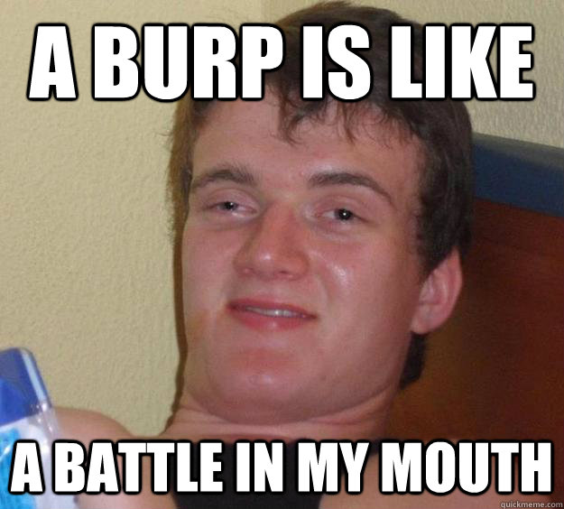 A burp is like a battle in my mouth  10 Guy