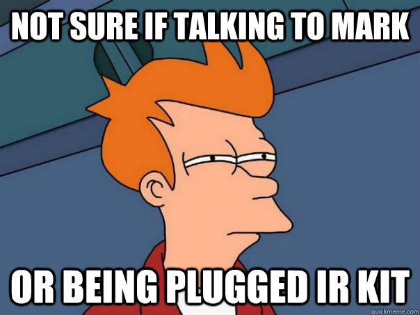 Not sure if talking to Mark  Or being plugged IR kit  Futurama Fry