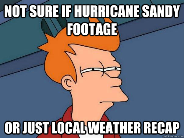 not sure if hurricane sandy footage or just local weather recap  Futurama Fry