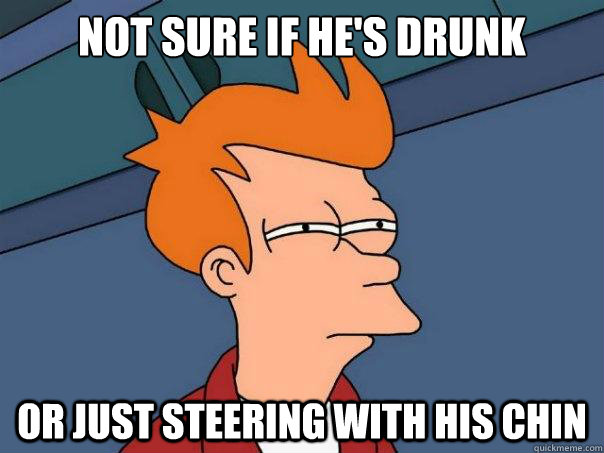 Not sure if he's drunk or just steering with his chin  Futurama Fry