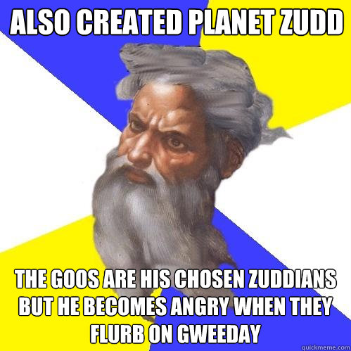 also Created planet zudd The goos are his chosen zuddians but he becomes angry when they flurb on gweeday  Advice God