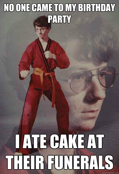 No one came to my birthday party I ate cake at their funerals  Karate Kyle