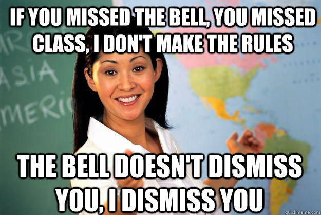 if you missed the bell, you missed class, i don't make the rules the bell doesn't dismiss you, i dismiss you - if you missed the bell, you missed class, i don't make the rules the bell doesn't dismiss you, i dismiss you  Unhelpful High School Teacher