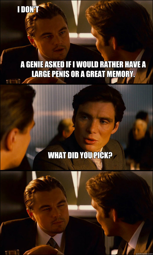 A genie asked if i would rather have a large penis or a great memory. What did you pick? I don't remember  Inception