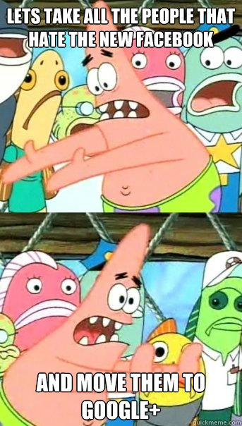 Lets take all the people that hate the new facebook and move them to google+  Push it somewhere else Patrick