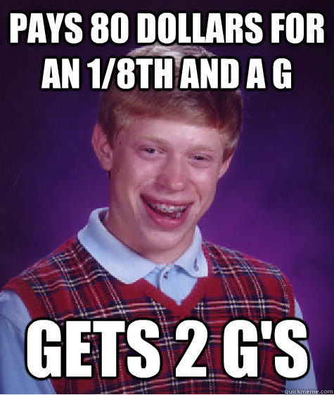 Pays 80 dollars for an 1/8th and a g gets 2 g's  Bad Luck Brian