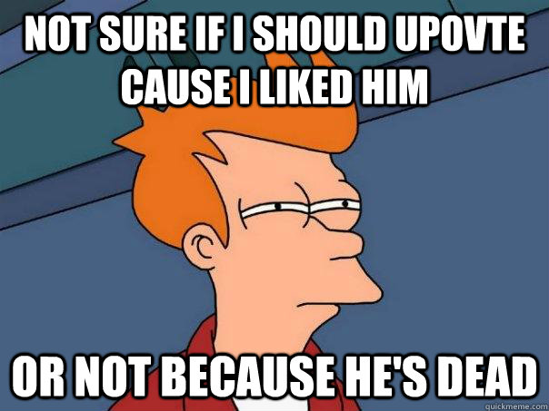 Not sure if I should upovte cause I liked him Or not because he's dead - Not sure if I should upovte cause I liked him Or not because he's dead  Futurama Fry