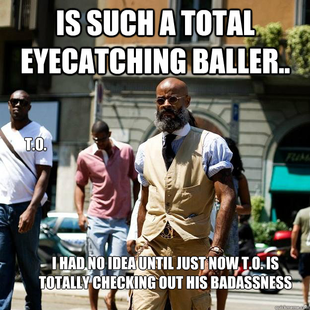 Is such a total eyecatching baller.. I had no idea until just now T.O. is totally checking out his badassness T.o.  Professor Badass