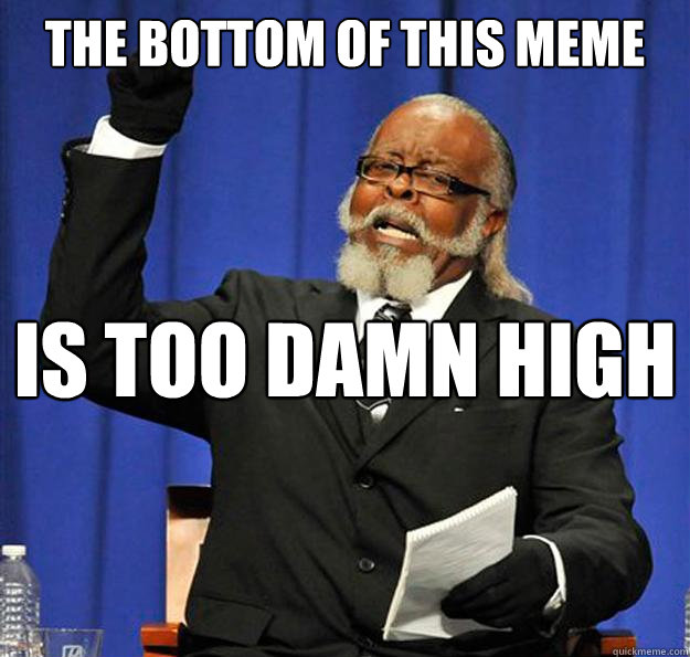 The bottom of this meme Is too damn high  Jimmy McMillan