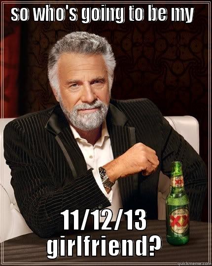 SO WHO'S GOING TO BE MY  11/12/13 GIRLFRIEND? The Most Interesting Man In The World