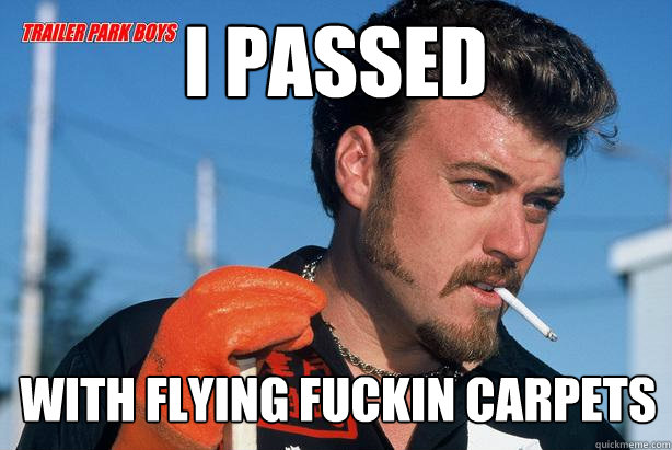 i passed with flying fuckin carpets  Ricky Trailer Park Boys