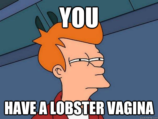 YOU Have a lobster vagina   - YOU Have a lobster vagina    Futurama Fry