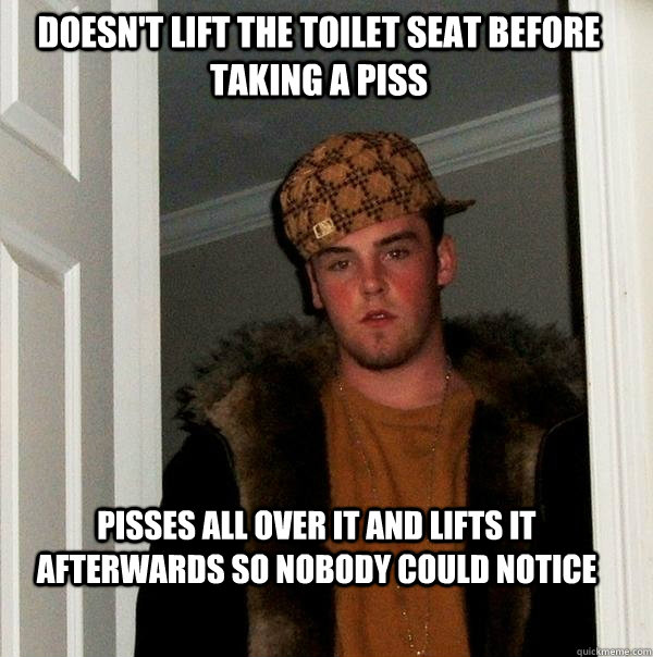 doesn't lift the toilet seat before taking a piss pisses all over it and lifts it afterwards so nobody could notice  Scumbag Steve