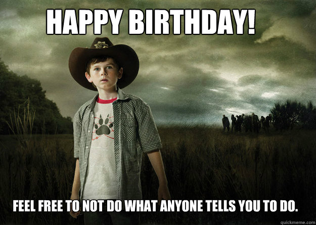 Happy Birthday! Feel free to not do what anyone tells you to do.
  Carl Grimes Walking Dead