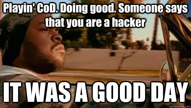 Playin' CoD. Doing good. Someone says that you are a hacker IT WAS A GOOD DAY  It was a good day