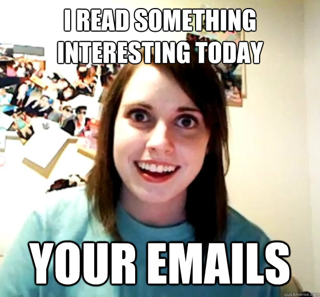 I read something interesting today Your emails - I read something interesting today Your emails  Overly Attached Girlfriend