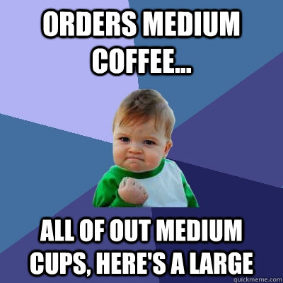 Orders medium coffee... all of out medium cups, here's a large  Success Kid