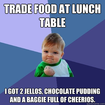 trade food at Lunch table I got 2 jellos, chocolate pudding and a baggie full of cheerios.   Success Kid