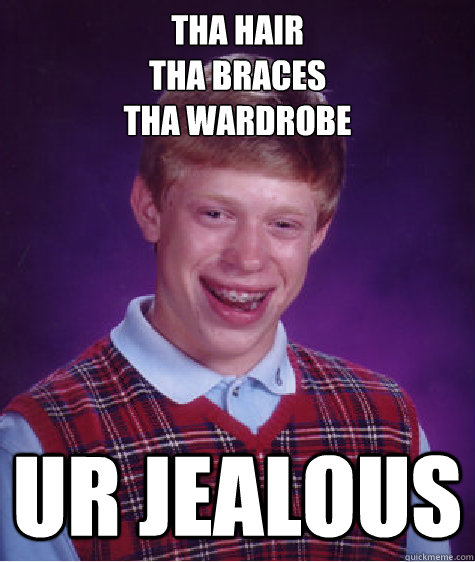 tha hair
tha braces
tha wardrobe ur jealous - tha hair
tha braces
tha wardrobe ur jealous  Bad Luck Brian