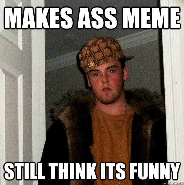 Makes ass meme  Still think its funny  Scumbag Steve