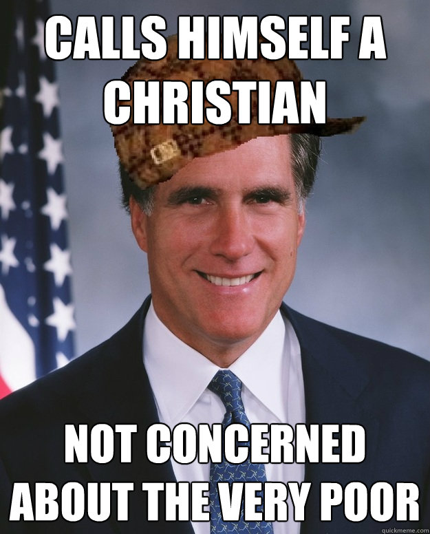 Calls himself a Christian not concerned about the very poor   Scumbag Romney