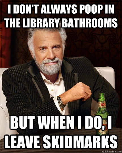 I don't always poop in the library bathrooms but when I do, I leave skidmarks  The Most Interesting Man In The World