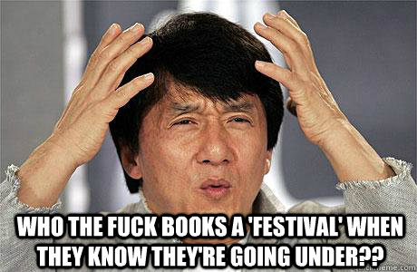  Who the fuck books a 'festival' when they know they're going under?? -  Who the fuck books a 'festival' when they know they're going under??  EPIC JACKIE CHAN