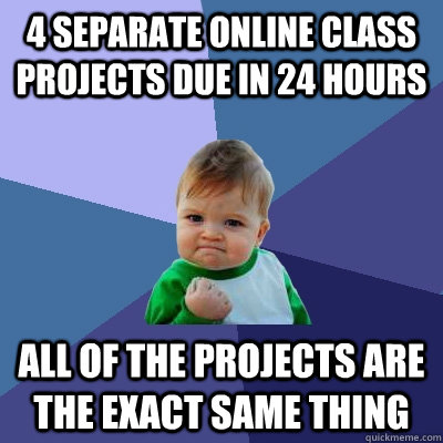 4 separate online class projects due in 24 hours All of the projects are the exact same thing - 4 separate online class projects due in 24 hours All of the projects are the exact same thing  Success Kid